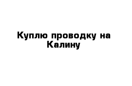 Куплю проводку на Калину